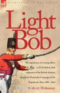 Light Bob - The experiences of a young officer in H.M. 28th and 36th regiments of the British Infantry during the peninsular campaign of the Napoleonic wars 1804 - 1814