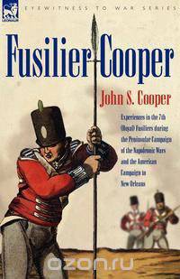 Fusilier Cooper - Experiences in The7th (Royal) Fusiliers During the Peninsular Campaign of the Napoleonic Wars and the American Campaign to New Orlea