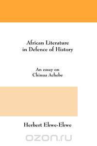 African Literature in Defence of History. an Essay on Chinua Achebe