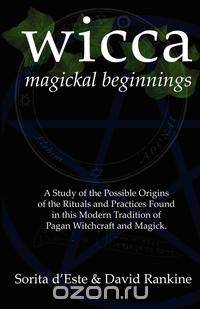 Wicca Magickal Beginnings - A Study of the Possible Origins of the Rituals and Practices Found in This Modern Tradition of Pagan Witchcraft and Magick