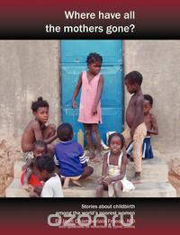 Where Have All the Mothers Gone? Stories of Courage and Hope During Childbirth Among the World