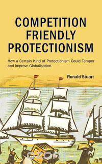 Competition Friendly Protectionism - How a Certain Kind of Protectionism Could Temper and Improve Globalisation