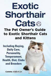 Exotic Shorthair Cats The Pet Owner’s Guide to Exotic Shorthair Cats and Kittens Including Buying, Daily Care, Personality, Temperament, Health, Diet, Clubs and Breeders
