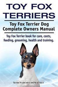 Toy Fox Terriers. Toy Fox Terrier Dog Complete Owners Manual. Toy Fox Terrier book for care, costs, feeding, grooming, health and training.