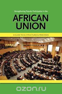 Strengthening Popular Participation in the African Union. a Guide to Au Structures and Processes