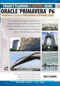Project Planning and Control Using Oracle Primavera P6 Versions 8.1, 8.2 & 8.3 Professional Client & Optional Client