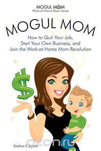 Mogul Mom - How to Quit Your Job, Start Your Own Business, and Join the Work-at-Home Mom Revolution (Mogul Mom Work-at-Home Book Series)