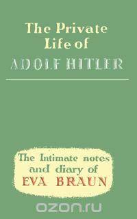 The Private Life of Adolf Hitler The Intimate Notes and Diary of Eva Braun