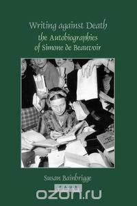 Writing against Death - the Autobiographies of Simone de Beauvoir