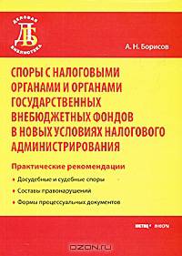Споры с налоговыми органами и органами государственных внебюджетных фондов в новых условиях налогового администрирования: Практические рекомендации - ('Деловая библиотека') /Борисо