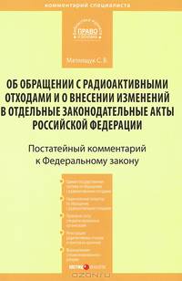 Комментарий к Федеральному закону от 11 июля 2011 г. № 190-ФЗ "Об обращении с радиоактивными отходами и о внесении изменений в отдельные законодательные акты Российской Федерации" (постатейный)