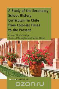 A Study of the Secondary School History Curriculum in Chile from Colonial Times to the Present