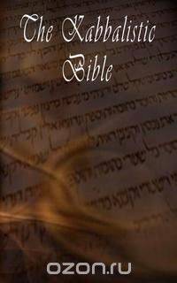The Kabbalistic Bible According to the Zohar, Torah, Talmud and Midrash