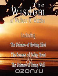 The Wisdom of Wallace D. Wattles - Including