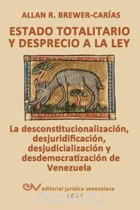 ESTADO TOTALITARIO Y DESPRECIO A LA LEY. La desconstitucionalizacion, desjuridificacion, desjudicializacion y desdemocratizacion de Venezuela
