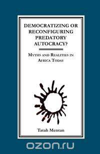Democratizing or Reconfiguring Predatory Autocracy? Myths and Realities in Africa Today
