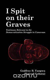 I Spit on their Graves. Testimony Relevant to the Democratization Struggle in Cameroon