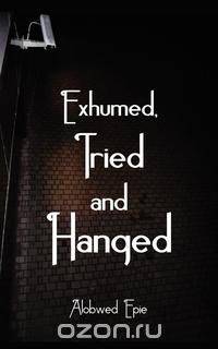 Exhumed, Tried and Hanged