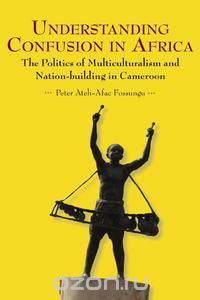 Understanding Confusion in Africa. The Politics of Multiculturalism and Nation-building in Cameroon