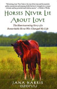 Horses Never Lie About Love: The Heartwarming Story of a Remarkable Horse Who Changed My Life
