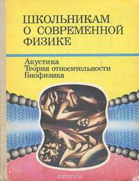Школьникам о современной физике. Акустика. Теория относительности. Биофизика