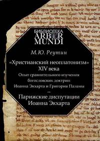 "Христианский неоплатонизм" XIV века. Опыт сравнительного изучения богословских доктрин Иоанна Экхарта и Григория Паламы. Парижские диспутации Иоанна Экхарта
