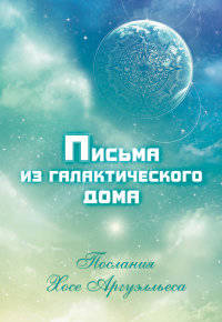 Письма из Галактического Дома. Послания Хосэ Аргуэлльеса