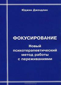 Фокусирование: Новый психотерапевтический метод работы с переживаниями.