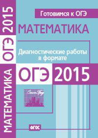 Готовимся к ОГЭ. Математика. Диагностические работы в формате ОГЭ 2015. (ФГОС).