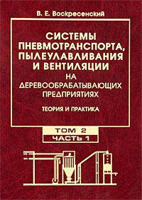 Системы пневмотранспорта, пылеулавливания и вентиляции на деревообрабатывающих предприятиях. Теория и практика. В 2 томах. Том 1. Аспирационные и транспортные пневмосистемы