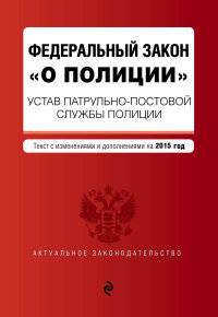 Федеральный закон &quot;О полиции&quot;. Устав патрульно-постовой службы полиции. Текст со всеми изменениями на 2015 год