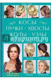 Косы, пучки, хвосты, жгуты, узлы. Заплети себе сама. 60 новых идей. Руководство