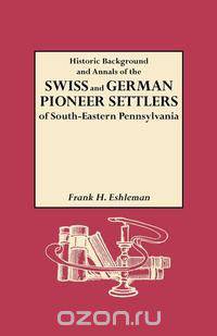 Historic Background and Annals of the Swiss and German Pioneer Settlers of South-Eastern Pennsylvania, and of Their Remote Ancestors, from the Middle