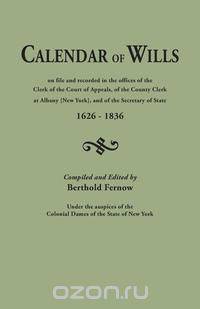 Calendar of Wills on file and recorded in the offices of the Clerk of the Court of Appeals, of the County Clerk at Albany [New York}, and of the Secretary of State, 1626-1836. Compiled and edited by Berthold Fernow, under the auspices of the Colonial Dame