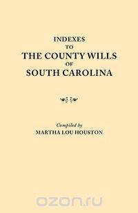 Indexes to the County Wills of South Carolina. This Volume Contains a Separate Index Compiled from the W.P.A. Copies of Each of the County Will Books