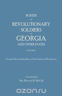Roster of Revolutionary Soldiers in Georgia and Other States. Volume II. Georgia Society Daughters of the American Revolution