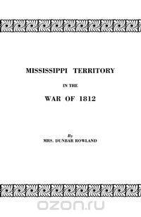 Mississippi Territory in the War of 1812. Reprinted from Publications of the Mississippi Historical Society, Centenary Series, Volume IV