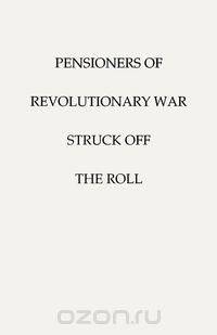 Pensioners of [The] Revolutionary War, Struck Off the Roll. with an Added Index to States