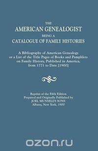 The American Genealogist, Being a Catalogue of Family Histories. A Bibliography of American Genealogy or a List of the Title Pages of Books and Pamphlets on Family History, Published in America, from 1771 to Date [1900]. Reprint of the Fifth Edition, Prep