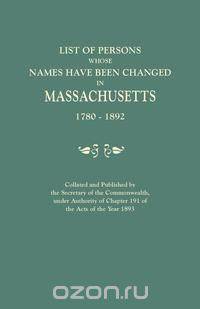 List of Persons Whose Names Have Been Changed in Massachusetts, 1780-1892. Collated and Published by the Secretary of the Commonwealth, Under Authority of Chapter 191, of the Acts of the Year 1893