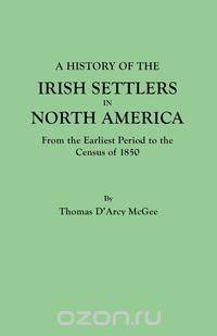 A History of the Irish Settlers in North America, from the Earliest Period to the Census of 1850