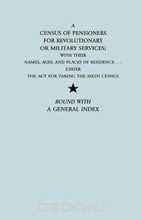 A Census of Pensioners for Revolutionary or Military Services; With Their Names, Ages, and Places of Residence Under the ACT for Taking the Sixth Ce