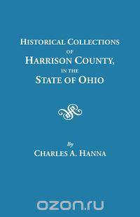 Historical Collections of Harrison County in the State of Ohio, with Lists of the First Land-owners, Early Marriages (to 1841), Will Records (to 1861), Burial Records of the Early Settlements, and Numerous Genealogies