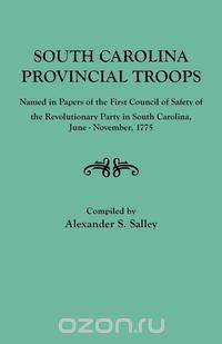 South Carolina Provincial Troops Named in Papers of the First Council of Safety of the Revolutionary Party in South Carolina, June-November, 1775