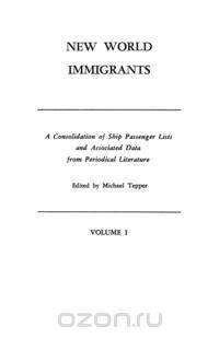 New World Immigrants. a Consolidation of Ship Passenger Lists and Associated Data from Periodical Literature. in Two Volumes. Volume I