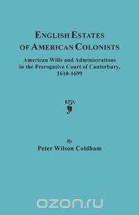 English Estates of American Colonists. American Wills and Administrations in the Prerogative Court of Canterbury, 1610-1699