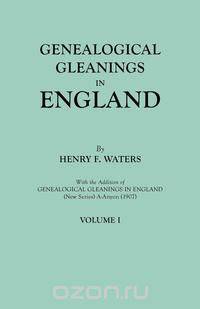 Genealogical Gleanings in England. Abstracts of Wills Relating to Early American Families, with Genealogical Notes and Pedigrees Constructed from the Wills and from Other Records. In Two Volumes. Volume I
