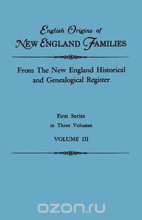 English Origins of New England Families. From The New England Historical and Genealogical Register. First Series, in Three Volumes. Volume III
