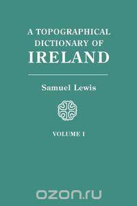 A Topographical Dictionary of Ireland. In Two Volumes. Volume I