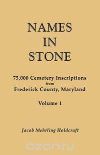 Names in Stone. 75,000 Cemetery Inscriptions from Frederick County, Maryland. Volume 1
